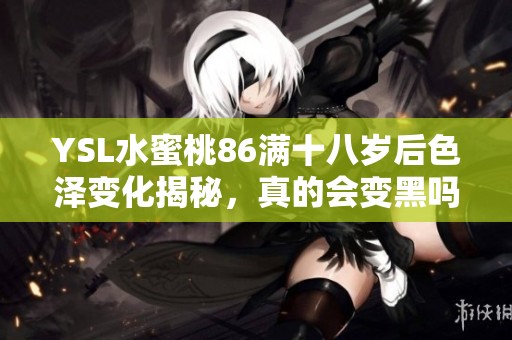 YSL水蜜桃86满十八岁后色泽变化揭秘，真的会变黑吗？