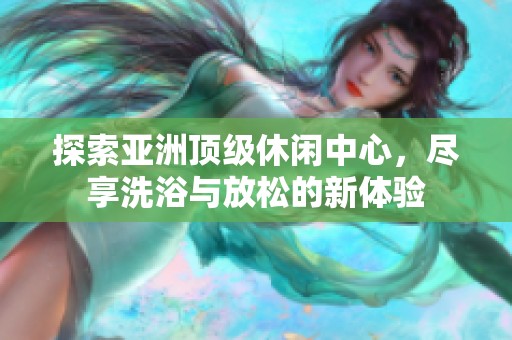 探索亚洲顶级休闲中心，尽享洗浴与放松的新体验