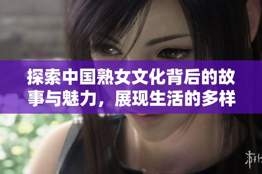 探索中国熟女文化背后的故事与魅力，展现生活的多样性与深度