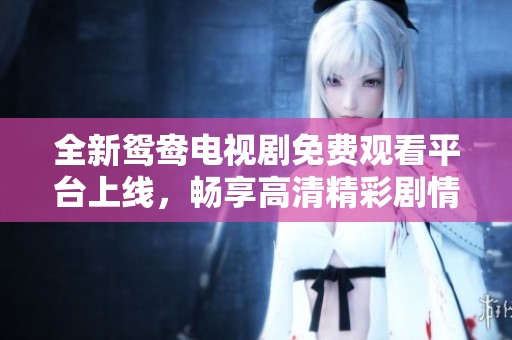 全新鸳鸯电视剧免费观看平台上线，畅享高清精彩剧情