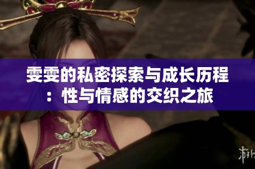 雯雯的私密探索与成长历程：性与情感的交织之旅