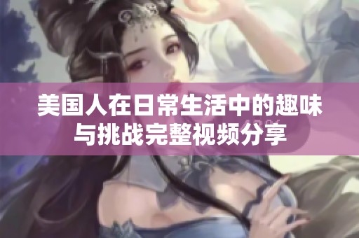 美国人在日常生活中的趣味与挑战完整视频分享