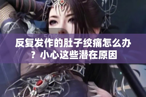 反复发作的肚子绞痛怎么办？小心这些潜在原因