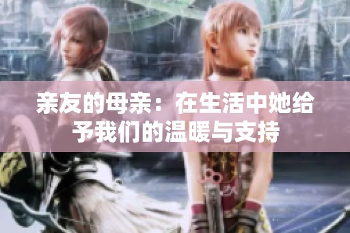 亲友的母亲：在生活中她给予我们的温暖与支持