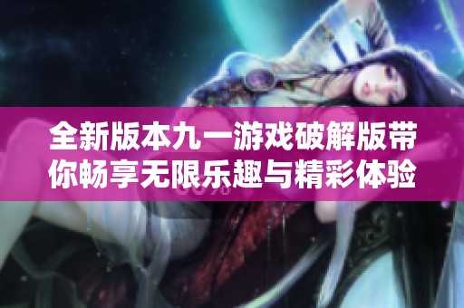 全新版本九一游戏破解版带你畅享无限乐趣与精彩体验