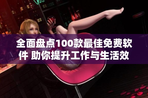 全面盘点100款最佳免费软件 助你提升工作与生活效率