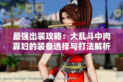 最强出装攻略：大乱斗中肉寡妇的装备选择与打法解析