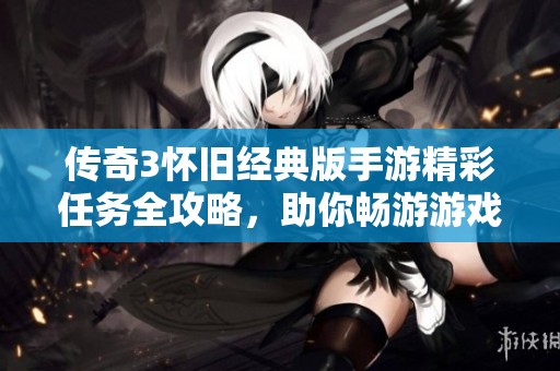 传奇3怀旧经典版手游精彩任务全攻略，助你畅游游戏世界