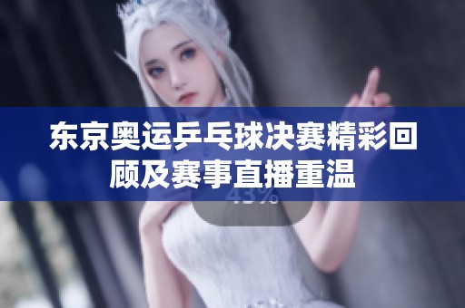 东京奥运乒乓球决赛精彩回顾及赛事直播重温