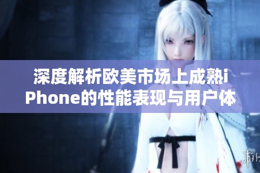 深度解析欧美市场上成熟iPhone的性能表现与用户体验