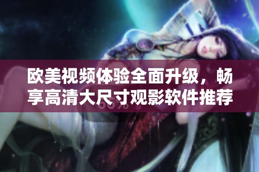 欧美视频体验全面升级，畅享高清大尺寸观影软件推荐