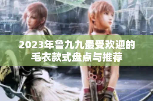 2023年鲁九九最受欢迎的毛衣款式盘点与推荐