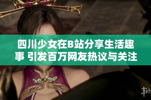 四川少女在B站分享生活趣事 引发百万网友热议与关注
