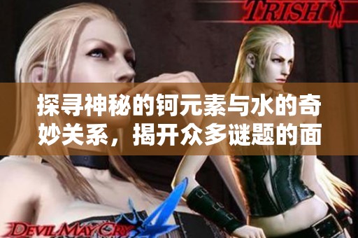 探寻神秘的钶元素与水的奇妙关系，揭开众多谜题的面纱