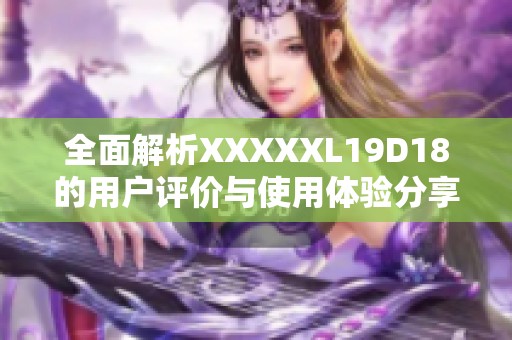 全面解析XXXXXL19D18的用户评价与使用体验分享
