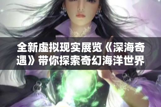 全新虚拟现实展览《深海奇遇》带你探索奇幻海洋世界