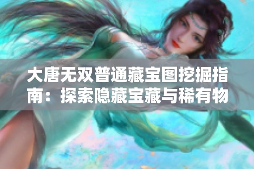 大唐无双普通藏宝图挖掘指南：探索隐藏宝藏与稀有物品