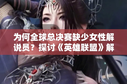 为何全球总决赛缺少女性解说员？探讨《英雄联盟》解说界的现状与挑战