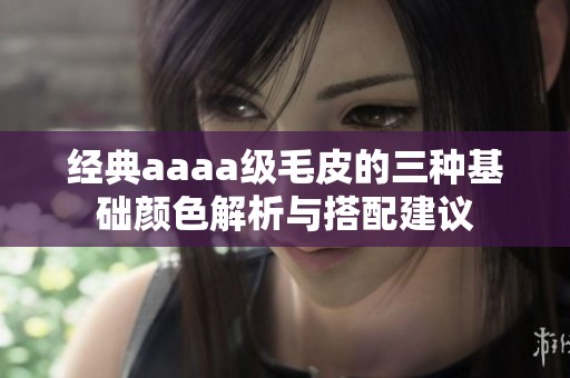 经典aaaa级毛皮的三种基础颜色解析与搭配建议