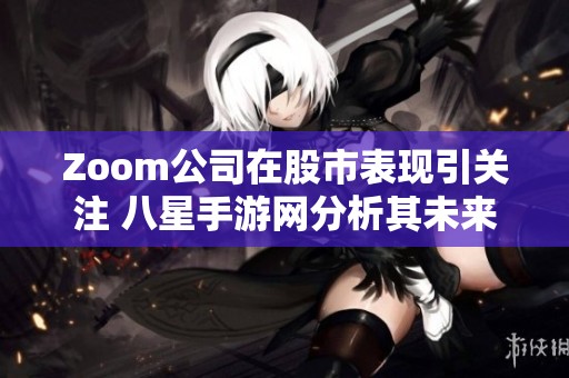 Zoom公司在股市表现引关注 八星手游网分析其未来发展潜力