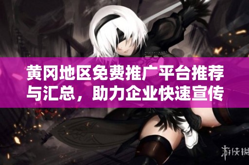 黄冈地区免费推广平台推荐与汇总，助力企业快速宣传