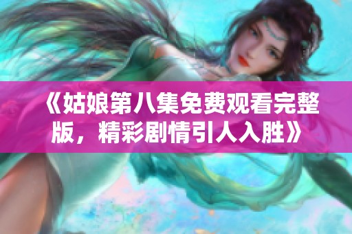 《姑娘第八集免费观看完整版，精彩剧情引人入胜》