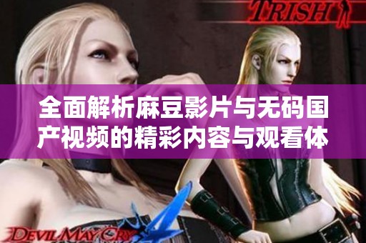 全面解析麻豆影片与无码国产视频的精彩内容与观看体验