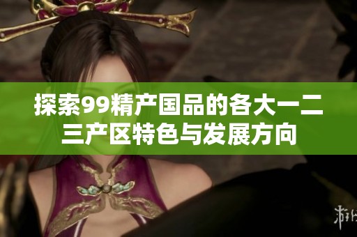 探索99精产国品的各大一二三产区特色与发展方向