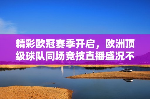 精彩欧冠赛季开启，欧洲顶级球队同场竞技直播盛况不容错过