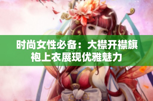 时尚女性必备：大襟开襟旗袍上衣展现优雅魅力