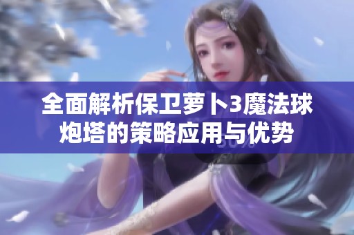 全面解析保卫萝卜3魔法球炮塔的策略应用与优势