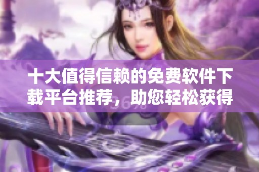 十大值得信赖的免费软件下载平台推荐，助您轻松获得优质软件