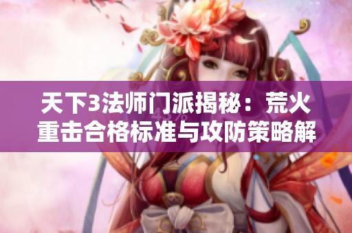 天下3法师门派揭秘：荒火重击合格标准与攻防策略解析