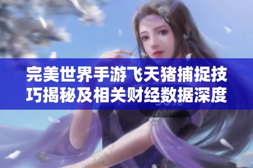 完美世界手游飞天猪捕捉技巧揭秘及相关财经数据深度分析解析