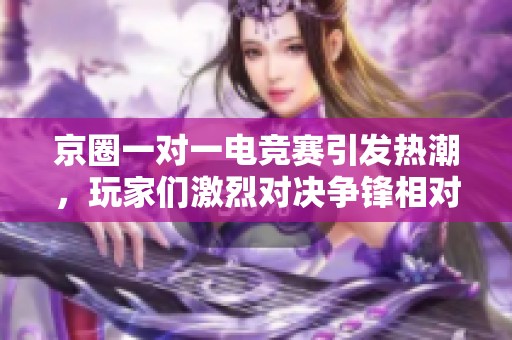 京圈一对一电竞赛引发热潮，玩家们激烈对决争锋相对