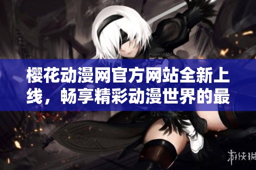 樱花动漫网官方网站全新上线，畅享精彩动漫世界的最佳选择