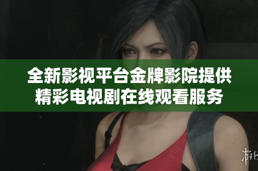 全新影视平台金牌影院提供精彩电视剧在线观看服务