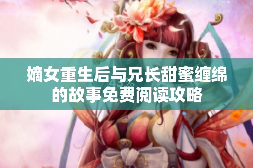 嫡女重生后与兄长甜蜜缠绵的故事免费阅读攻略