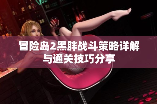 冒险岛2黑胖战斗策略详解与通关技巧分享