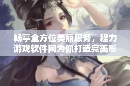 畅享全方位美丽服务，程力游戏软件网为你打造完美形象体验