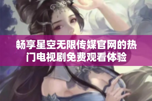 畅享星空无限传媒官网的热门电视剧免费观看体验