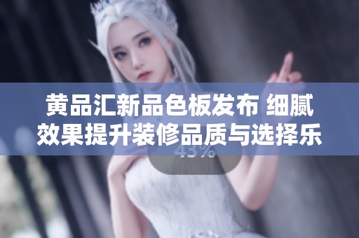 黄品汇新品色板发布 细腻效果提升装修品质与选择乐趣