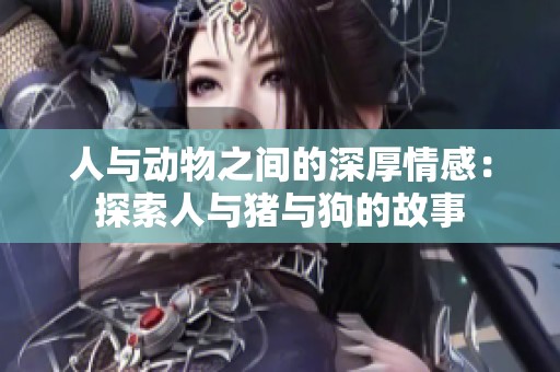 人与动物之间的深厚情感：探索人与猪与狗的故事
