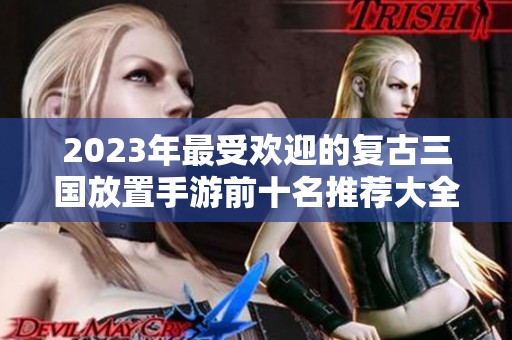 2023年最受欢迎的复古三国放置手游前十名推荐大全