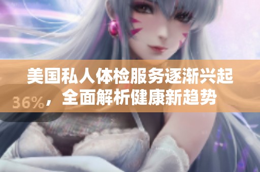 美国私人体检服务逐渐兴起，全面解析健康新趋势