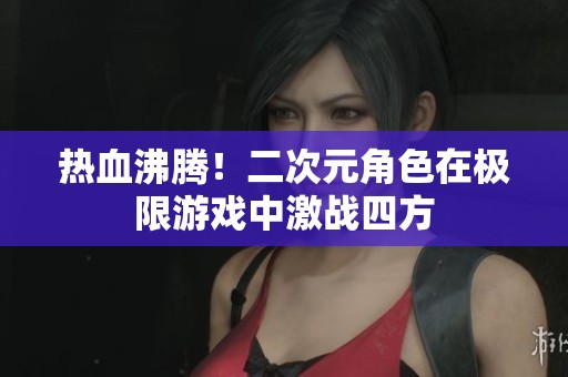 热血沸腾！二次元角色在极限游戏中激战四方