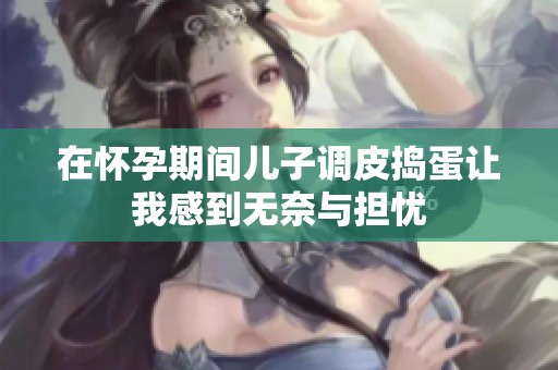在怀孕期间儿子调皮捣蛋让我感到无奈与担忧