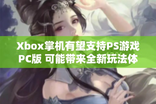 Xbox掌机有望支持PS游戏PC版 可能带来全新玩法体验
