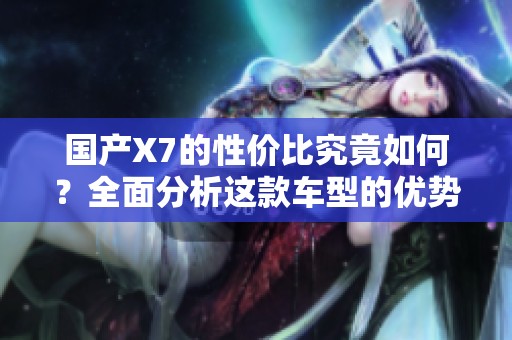 国产X7的性价比究竟如何？全面分析这款车型的优势与不足