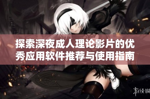 探索深夜成人理论影片的优秀应用软件推荐与使用指南